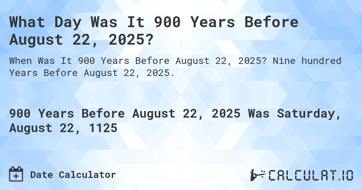 What Day Was It 900 Years Before August 22, 2025?. Nine hundred Years Before August 22, 2025.