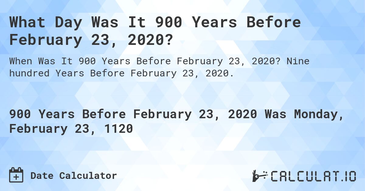 What Day Was It 900 Years Before February 23, 2020?. Nine hundred Years Before February 23, 2020.