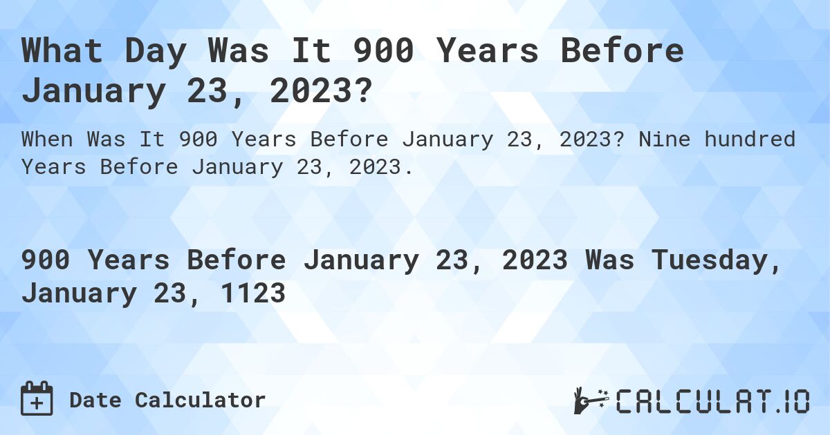 What Day Was It 900 Years Before January 23, 2023?. Nine hundred Years Before January 23, 2023.