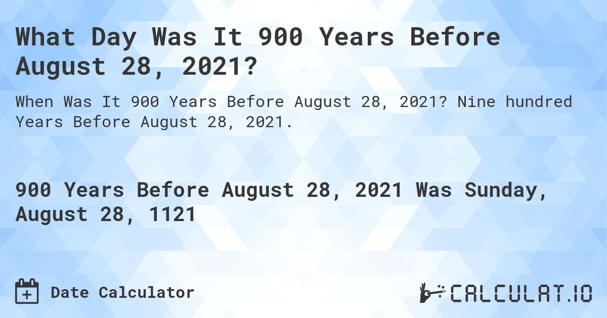 What Day Was It 900 Years Before August 28, 2021?. Nine hundred Years Before August 28, 2021.