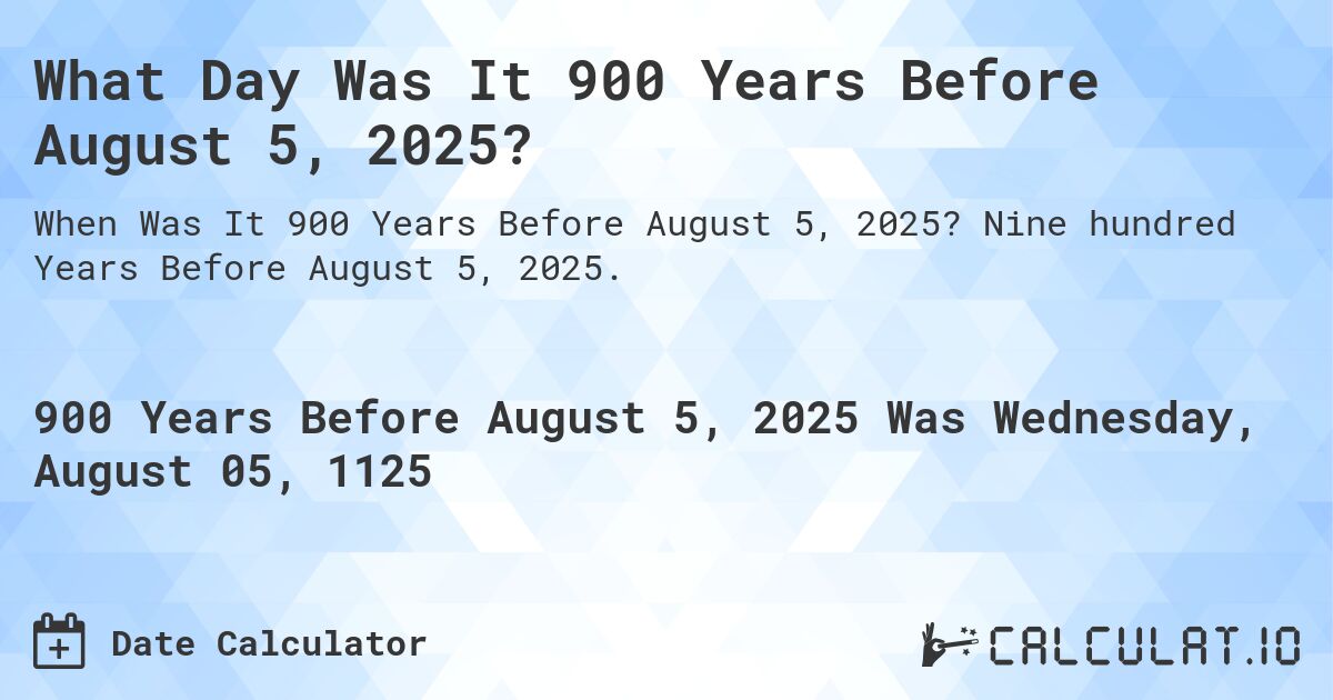 What Day Was It 900 Years Before August 5, 2025?. Nine hundred Years Before August 5, 2025.