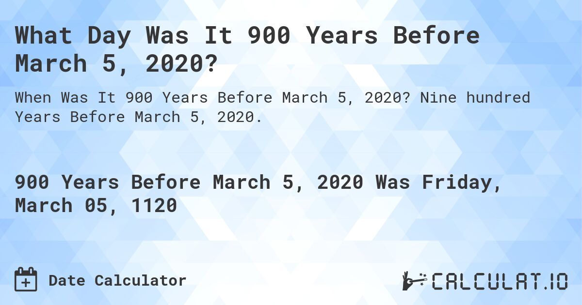 What Day Was It 900 Years Before March 5, 2020?. Nine hundred Years Before March 5, 2020.