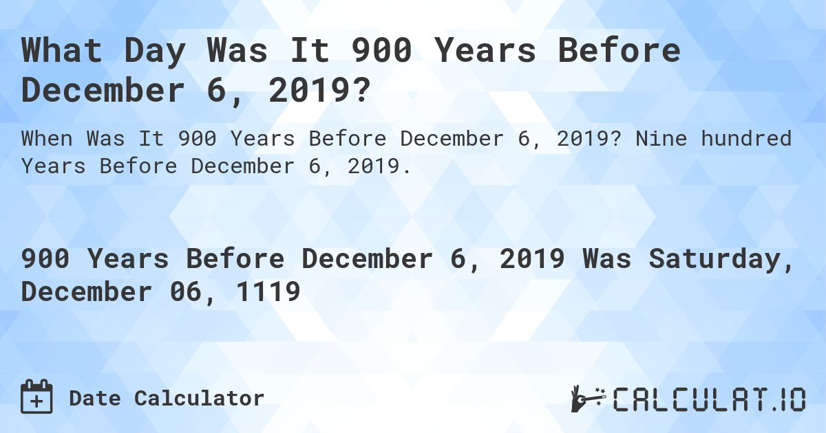 What Day Was It 900 Years Before December 6, 2019?. Nine hundred Years Before December 6, 2019.