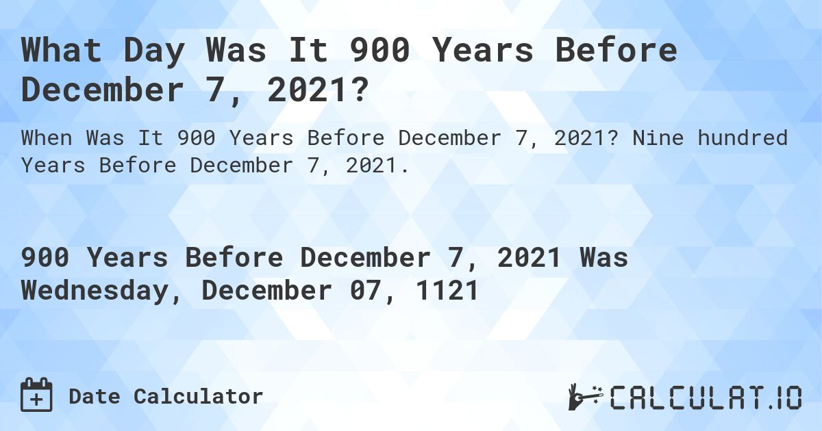 What Day Was It 900 Years Before December 7, 2021?. Nine hundred Years Before December 7, 2021.
