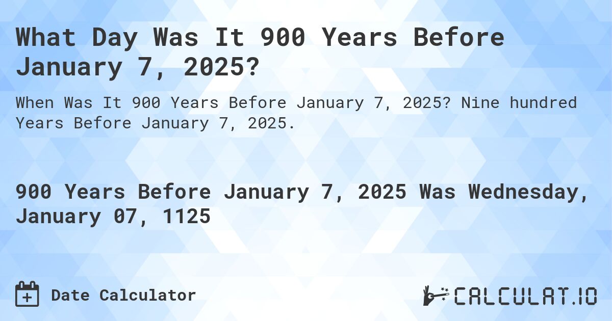 What Day Was It 900 Years Before January 7, 2025?. Nine hundred Years Before January 7, 2025.