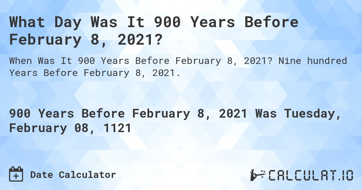 What Day Was It 900 Years Before February 8, 2021?. Nine hundred Years Before February 8, 2021.