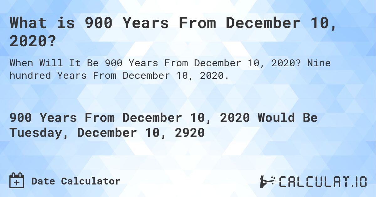 What is 900 Years From December 10, 2020?. Nine hundred Years From December 10, 2020.