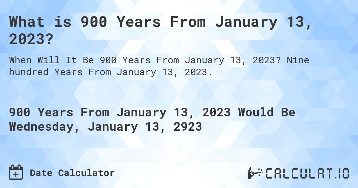 What is 900 Years From January 13, 2023?. Nine hundred Years From January 13, 2023.