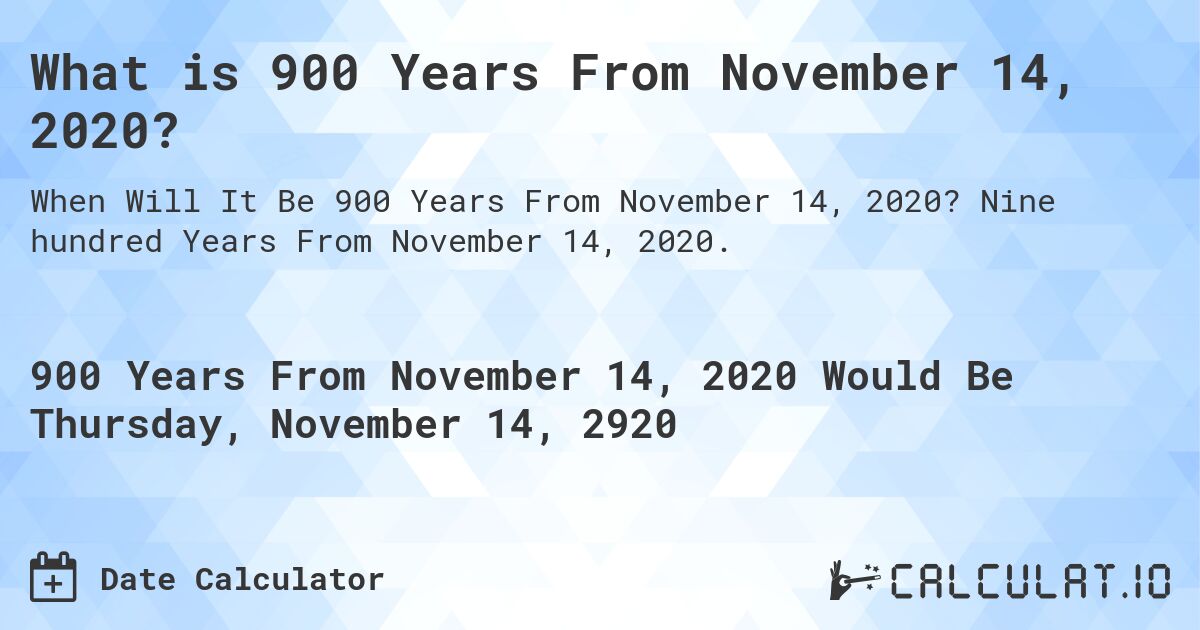 What is 900 Years From November 14, 2020?. Nine hundred Years From November 14, 2020.