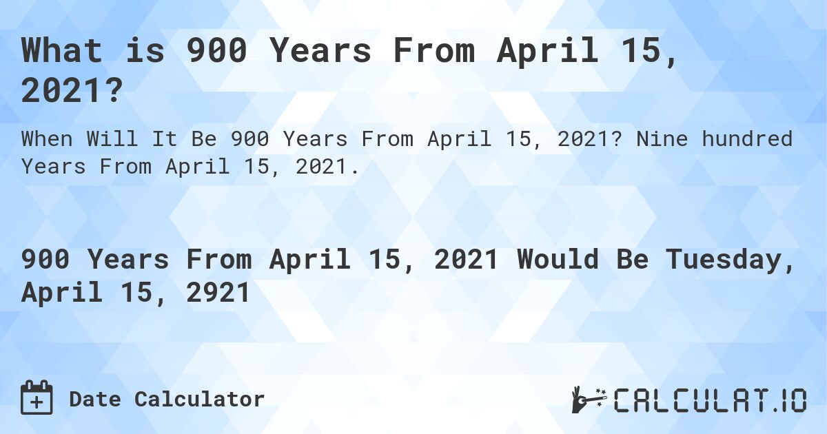 What is 900 Years From April 15, 2021?. Nine hundred Years From April 15, 2021.