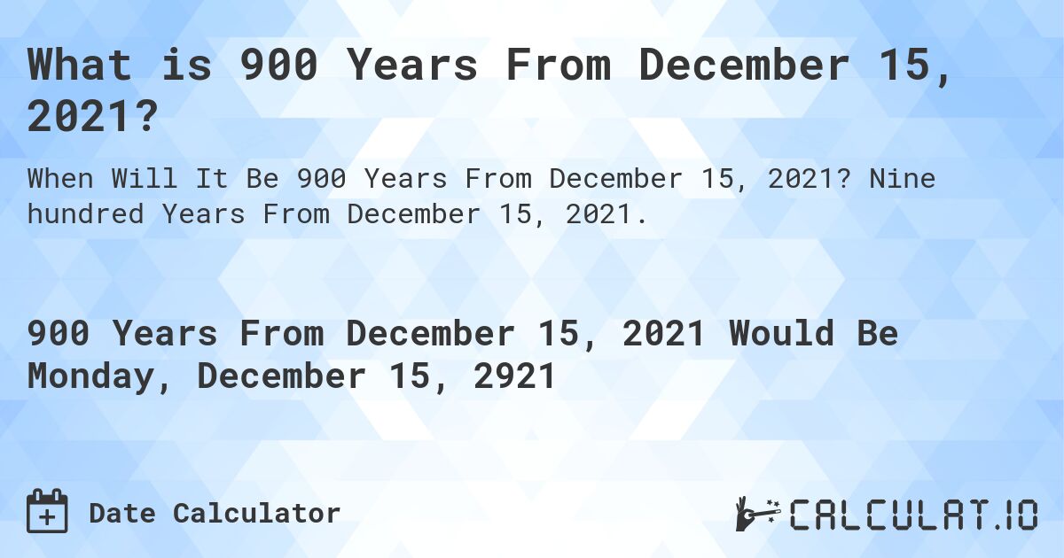What is 900 Years From December 15, 2021?. Nine hundred Years From December 15, 2021.