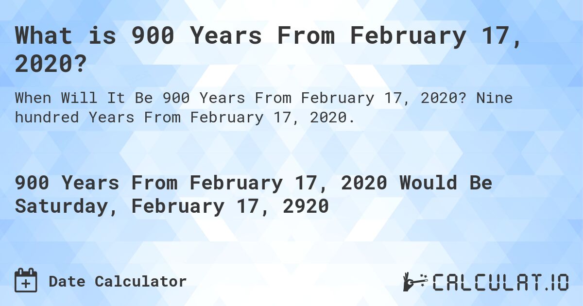 What is 900 Years From February 17, 2020?. Nine hundred Years From February 17, 2020.