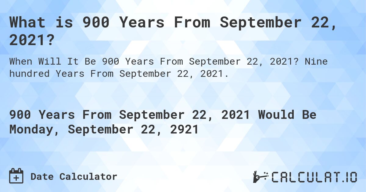 What is 900 Years From September 22, 2021?. Nine hundred Years From September 22, 2021.