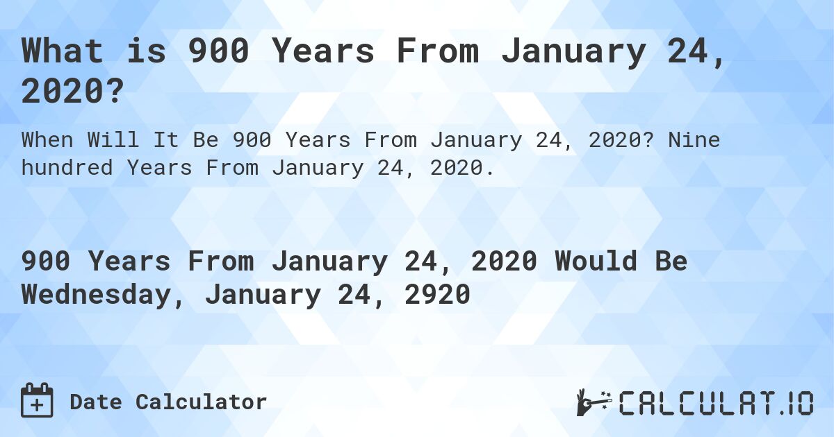 What is 900 Years From January 24, 2020?. Nine hundred Years From January 24, 2020.