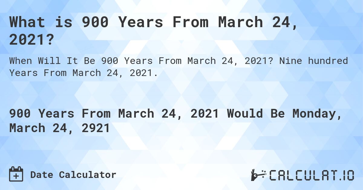 What is 900 Years From March 24, 2021?. Nine hundred Years From March 24, 2021.