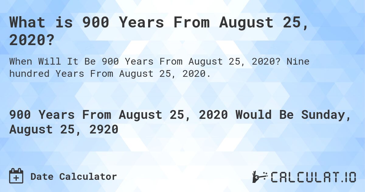 What is 900 Years From August 25, 2020?. Nine hundred Years From August 25, 2020.