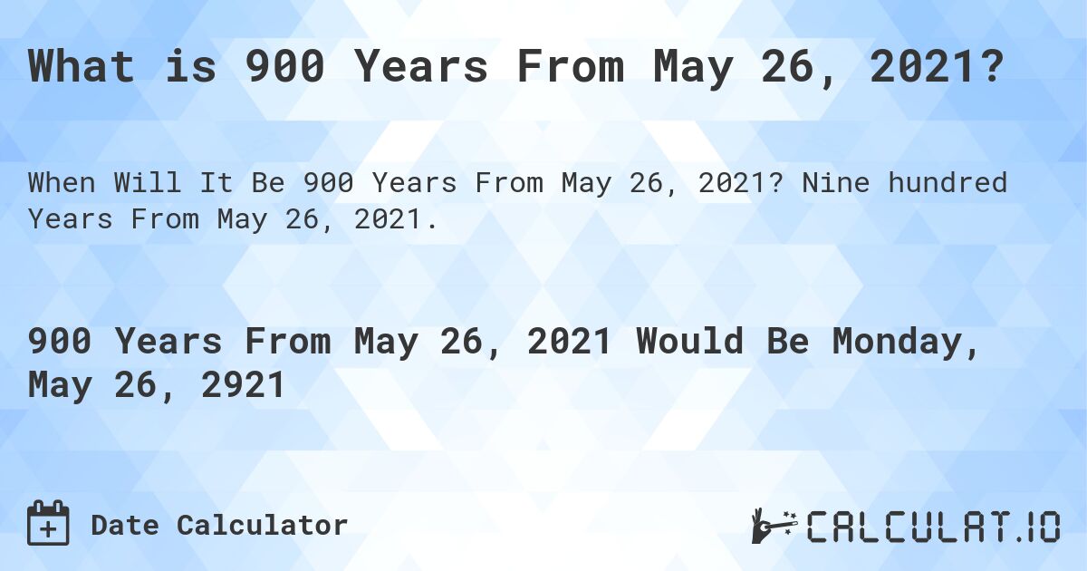 What is 900 Years From May 26, 2021?. Nine hundred Years From May 26, 2021.
