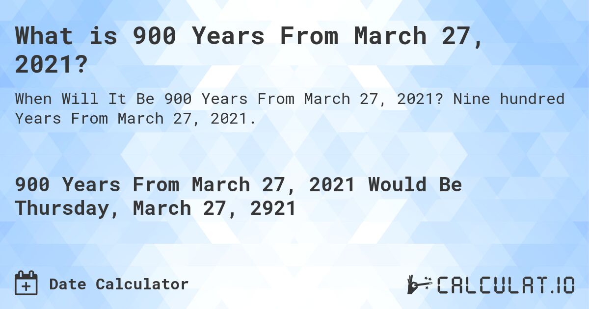 What is 900 Years From March 27, 2021?. Nine hundred Years From March 27, 2021.