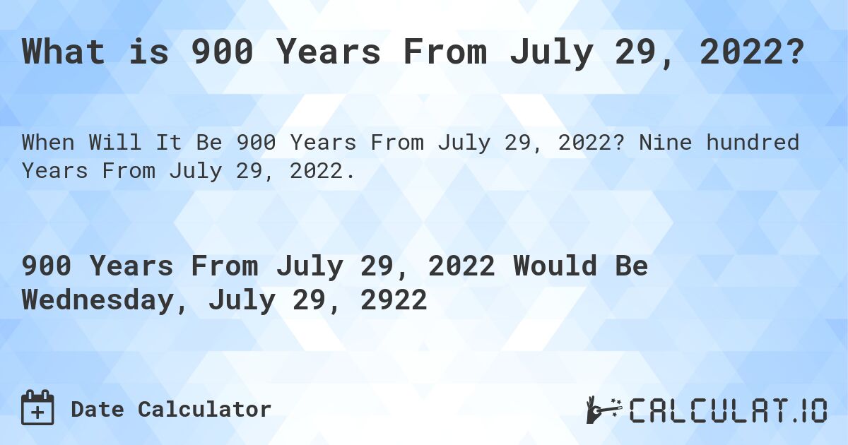 What is 900 Years From July 29, 2022?. Nine hundred Years From July 29, 2022.