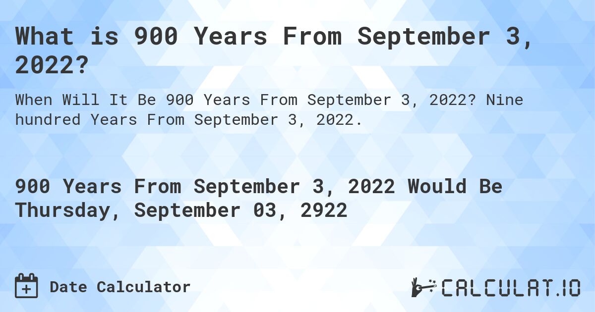 What is 900 Years From September 3, 2022?. Nine hundred Years From September 3, 2022.