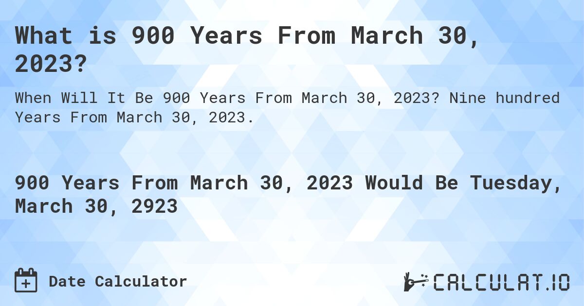 What is 900 Years From March 30, 2023?. Nine hundred Years From March 30, 2023.