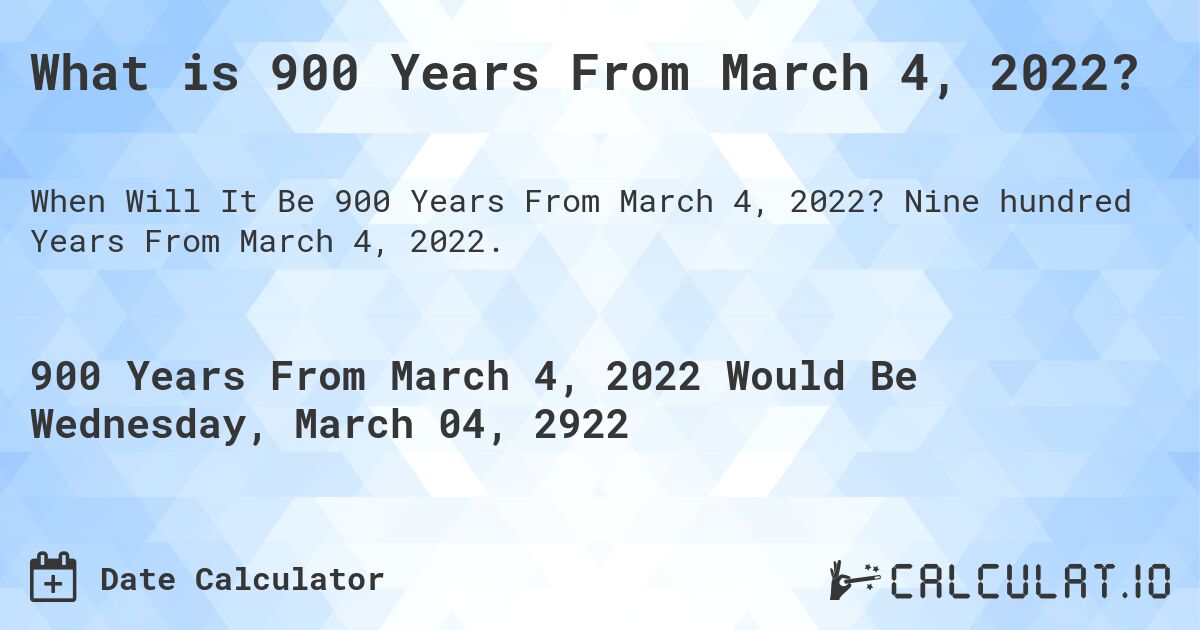 What is 900 Years From March 4, 2022?. Nine hundred Years From March 4, 2022.