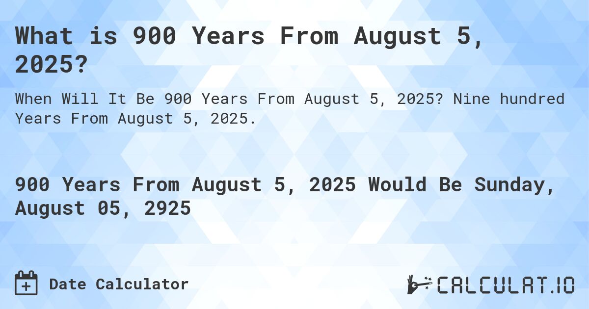 What is 900 Years From August 5, 2025?. Nine hundred Years From August 5, 2025.