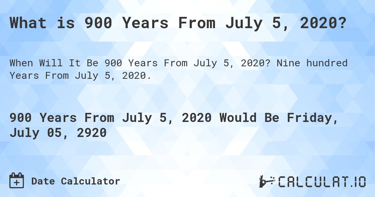 What is 900 Years From July 5, 2020?. Nine hundred Years From July 5, 2020.