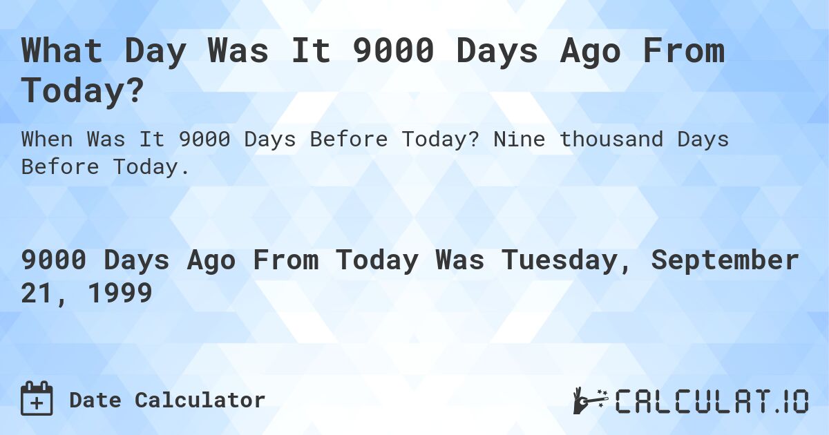 What Day Was It 9000 Days Ago From Today?. Nine thousand Days Before Today.