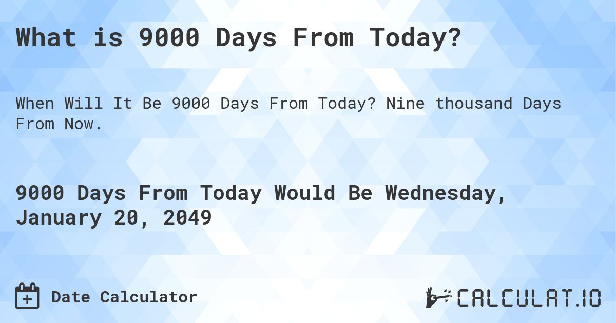 What is 9000 Days From Today?. Nine thousand Days From Now.