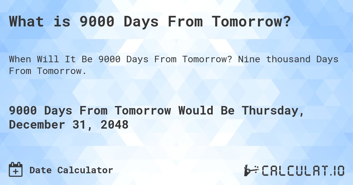 What is 9000 Days From Tomorrow?. Nine thousand Days From Tomorrow.