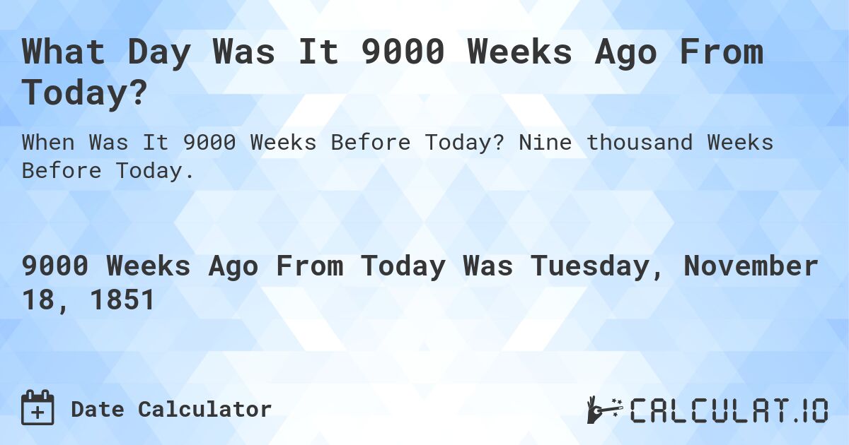 What Day Was It 9000 Weeks Ago From Today?. Nine thousand Weeks Before Today.
