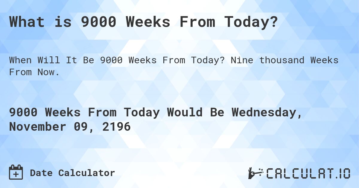 What is 9000 Weeks From Today?. Nine thousand Weeks From Now.