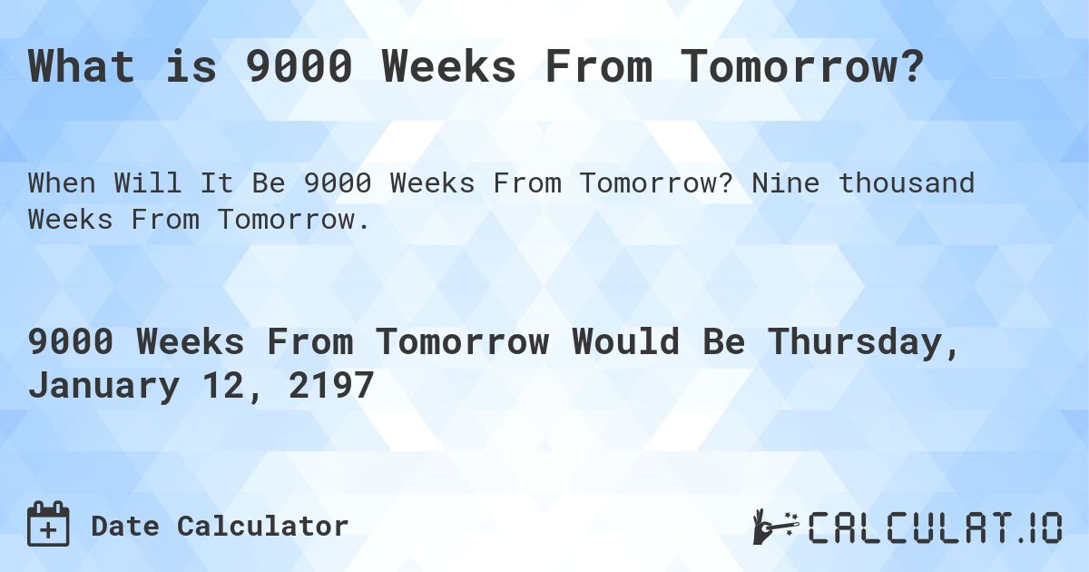 What is 9000 Weeks From Tomorrow?. Nine thousand Weeks From Tomorrow.