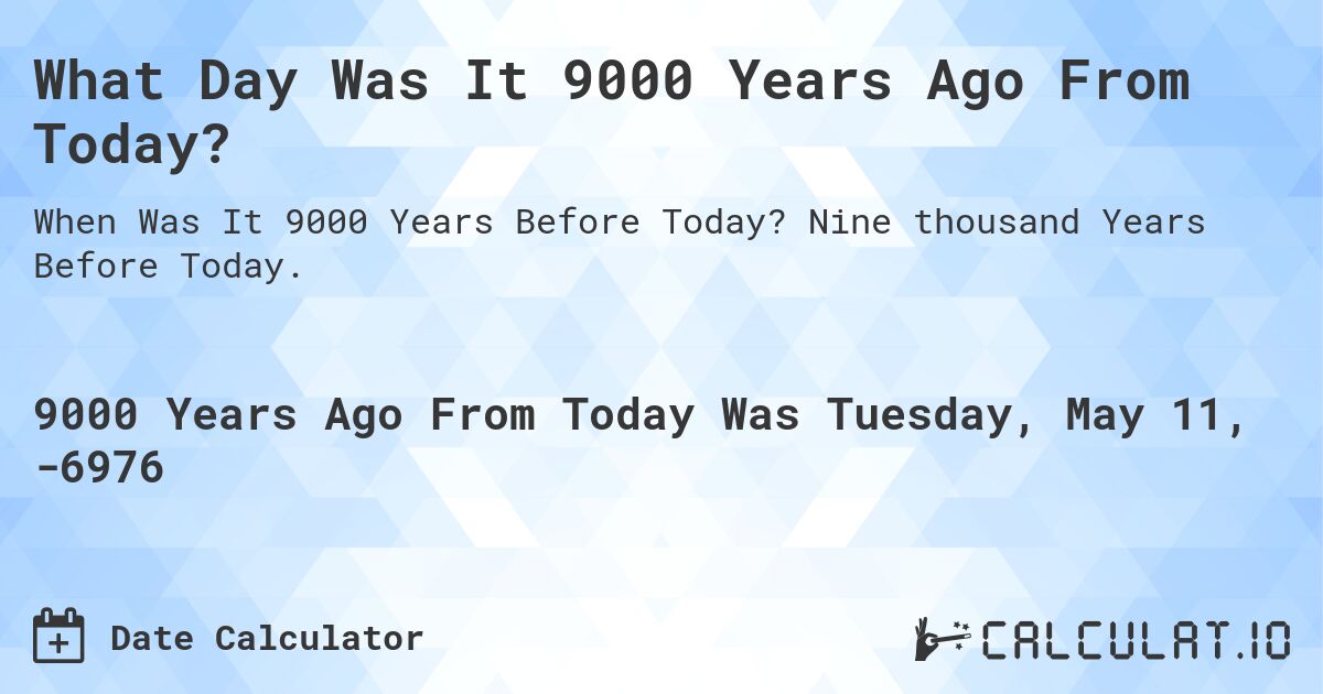 What Day Was It 9000 Years Ago From Today?. Nine thousand Years Before Today.