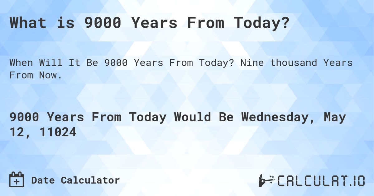 What is 9000 Years From Today?. Nine thousand Years From Now.
