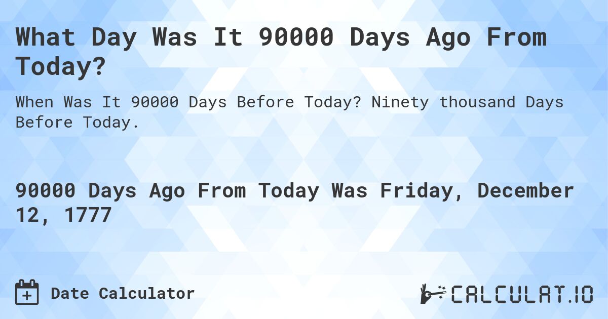 What Day Was It 90000 Days Ago From Today?. Ninety thousand Days Before Today.