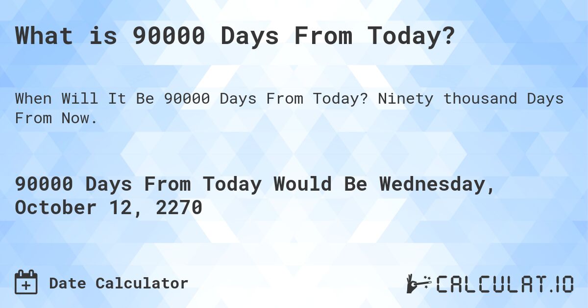 What is 90000 Days From Today?. Ninety thousand Days From Now.