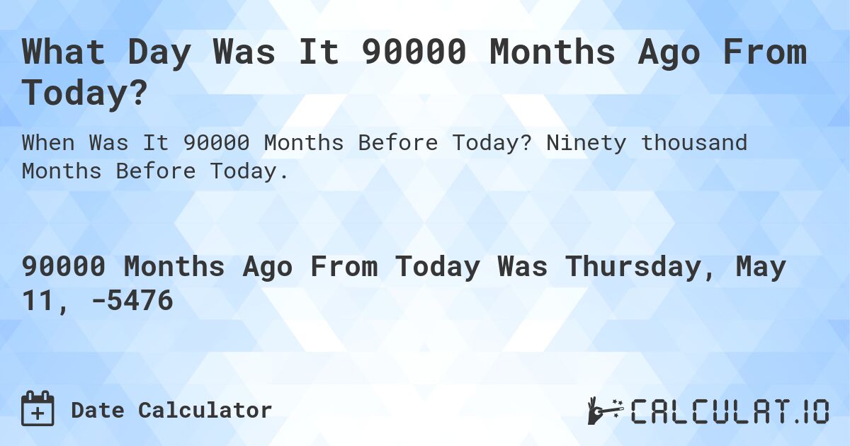 What Day Was It 90000 Months Ago From Today?. Ninety thousand Months Before Today.