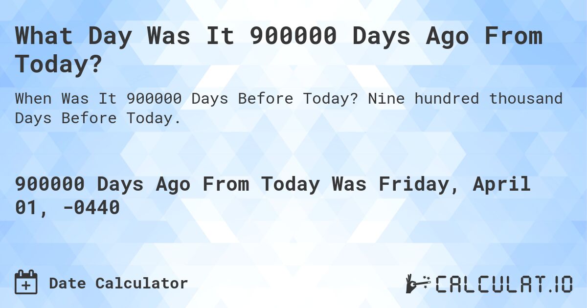 What Day Was It 900000 Days Ago From Today?. Nine hundred thousand Days Before Today.