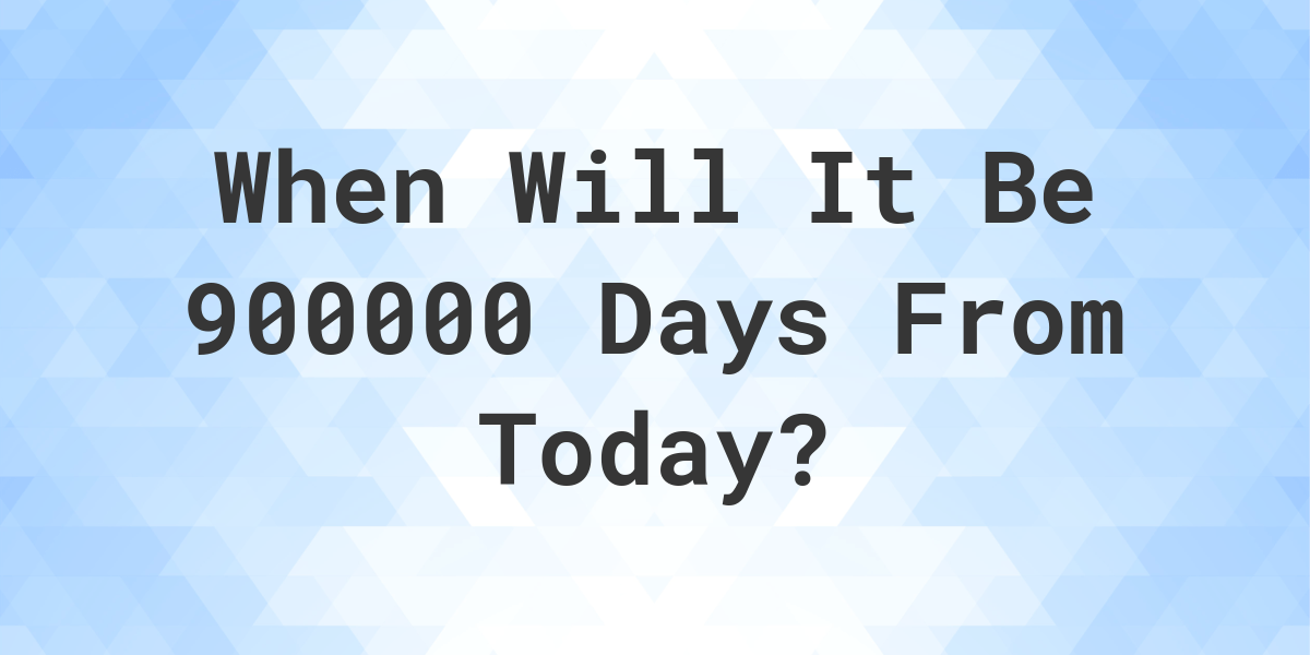 what-is-900000-days-from-today-calculatio