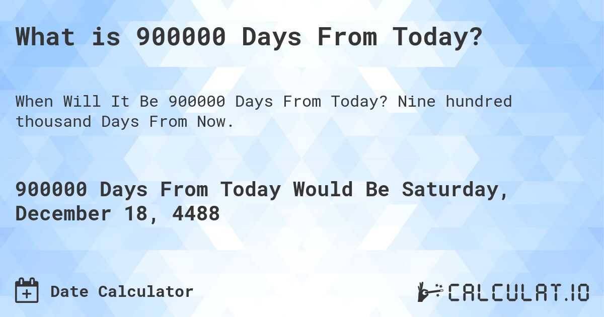 What is 900000 Days From Today?. Nine hundred thousand Days From Now.