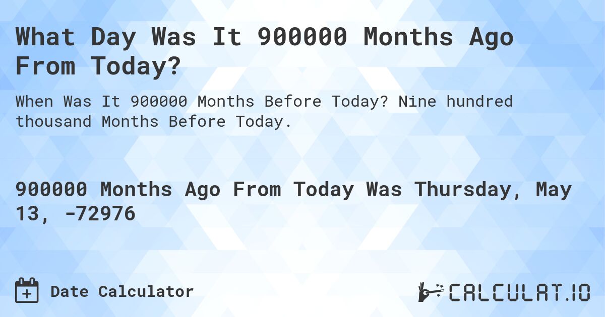 What Day Was It 900000 Months Ago From Today?. Nine hundred thousand Months Before Today.