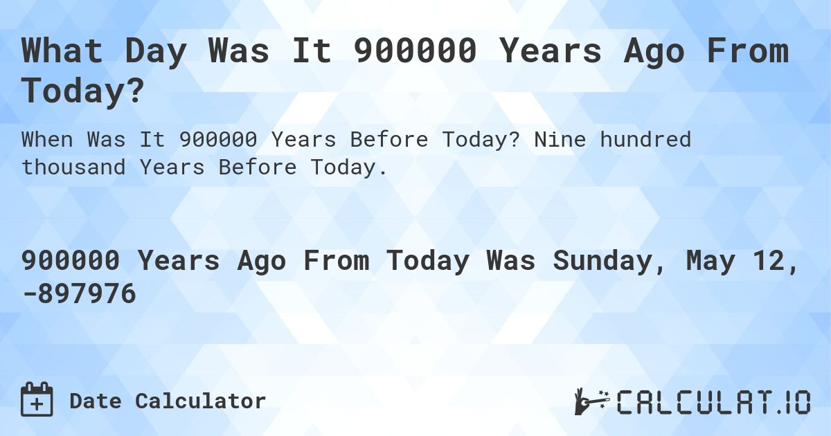 What Day Was It 900000 Years Ago From Today?. Nine hundred thousand Years Before Today.