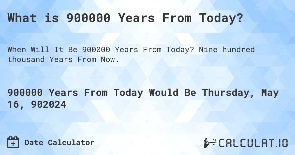 What is 900000 Years From Today?. Nine hundred thousand Years From Now.