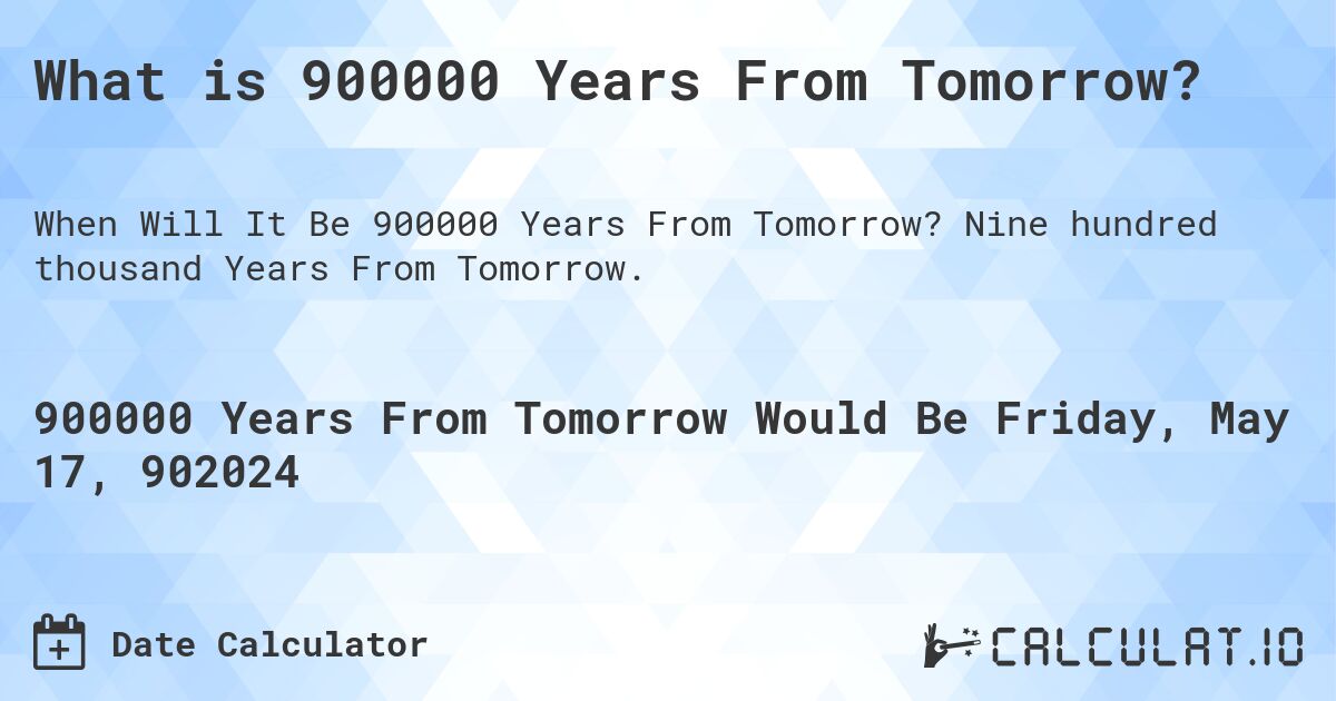 What is 900000 Years From Tomorrow?. Nine hundred thousand Years From Tomorrow.