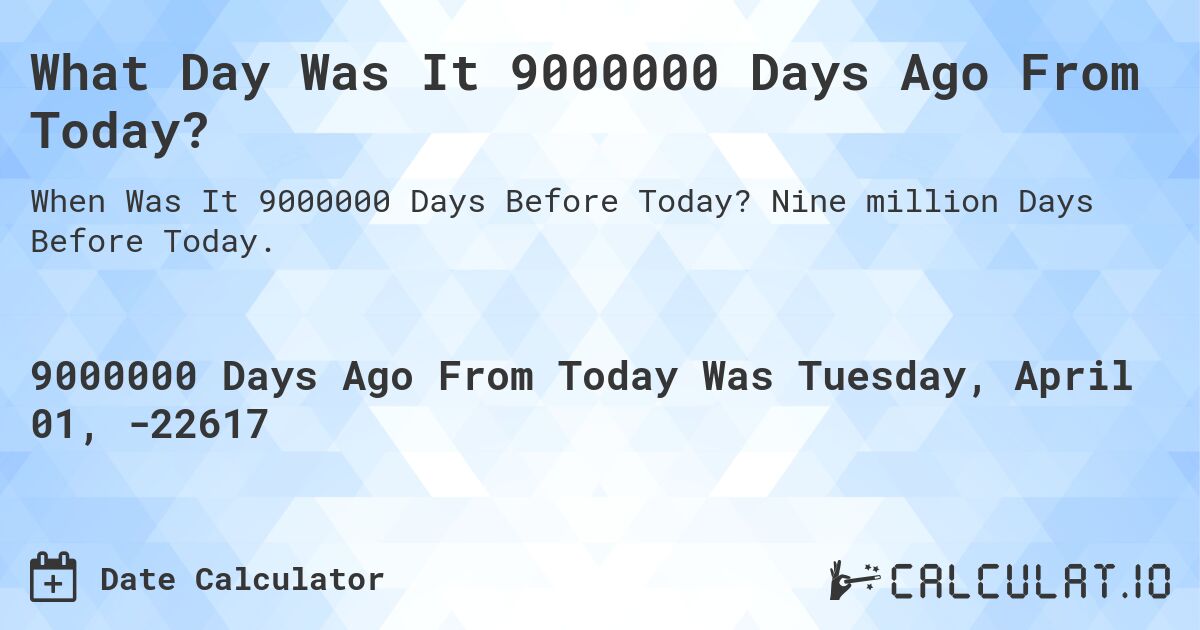 What Day Was It 9000000 Days Ago From Today?. Nine million Days Before Today.