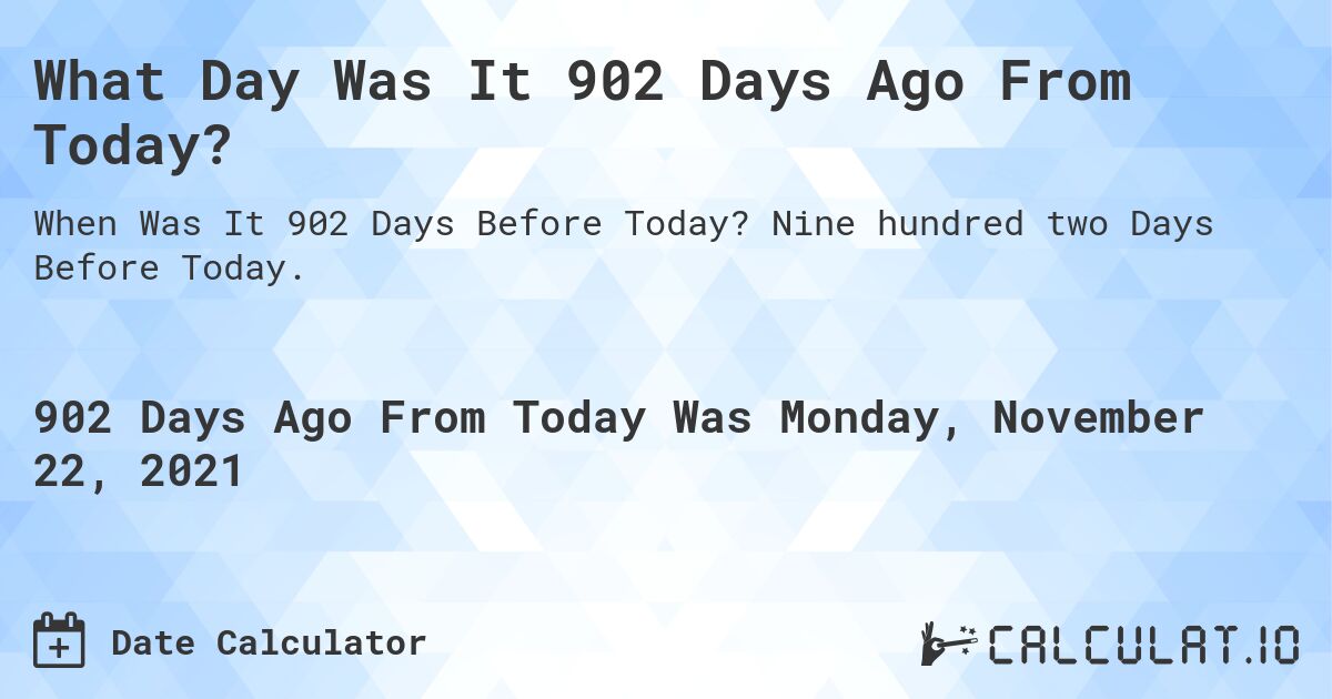 What Day Was It 902 Days Ago From Today?. Nine hundred two Days Before Today.