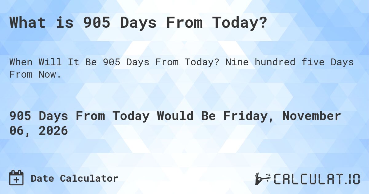 What is 905 Days From Today?. Nine hundred five Days From Now.