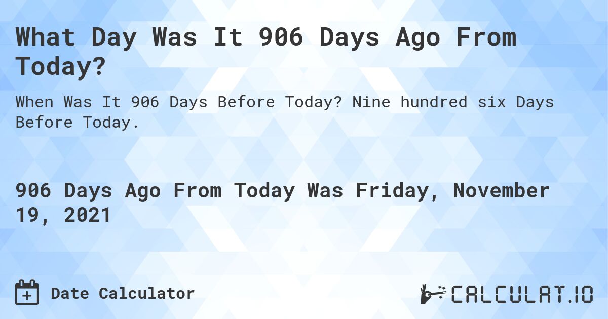 What Day Was It 906 Days Ago From Today?. Nine hundred six Days Before Today.